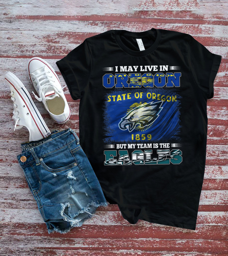I May Live In Oregon State Of Oregon 1859 But My Team Is The Eagles T-Shirt