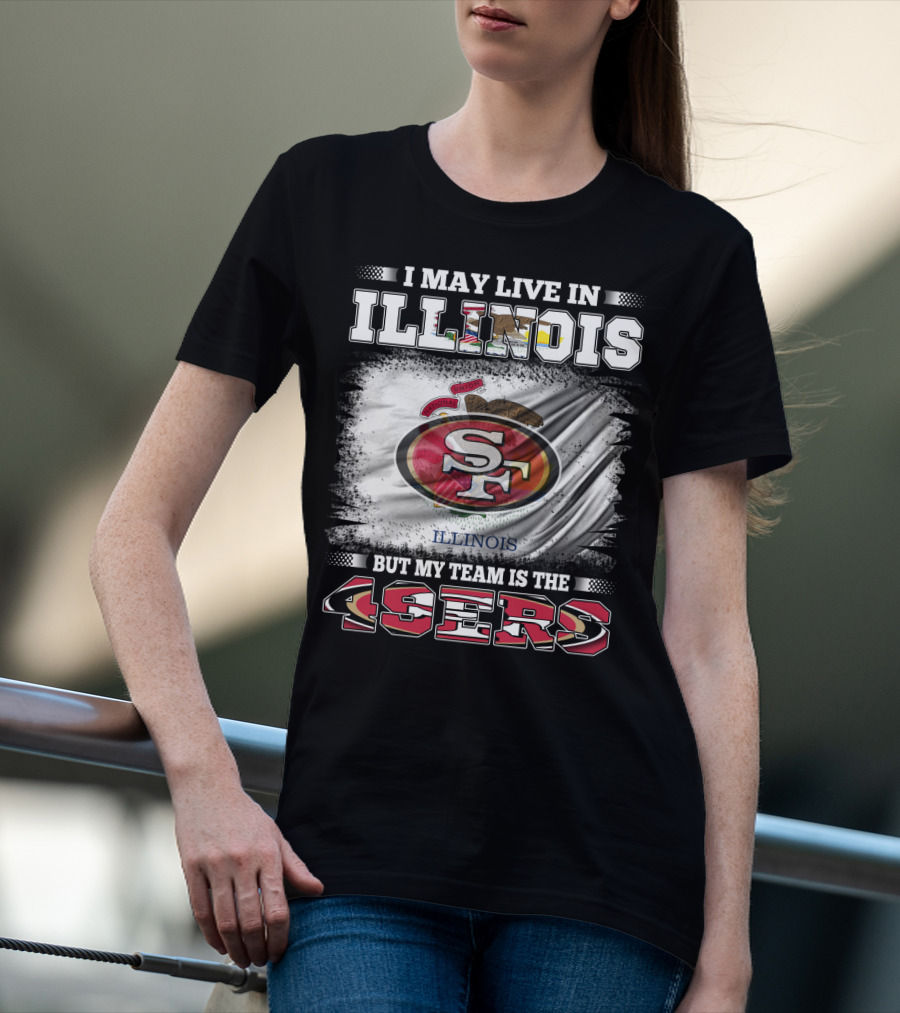 I May Live In Illinois But My Team Is The San Francisco 49ers T-Shirt