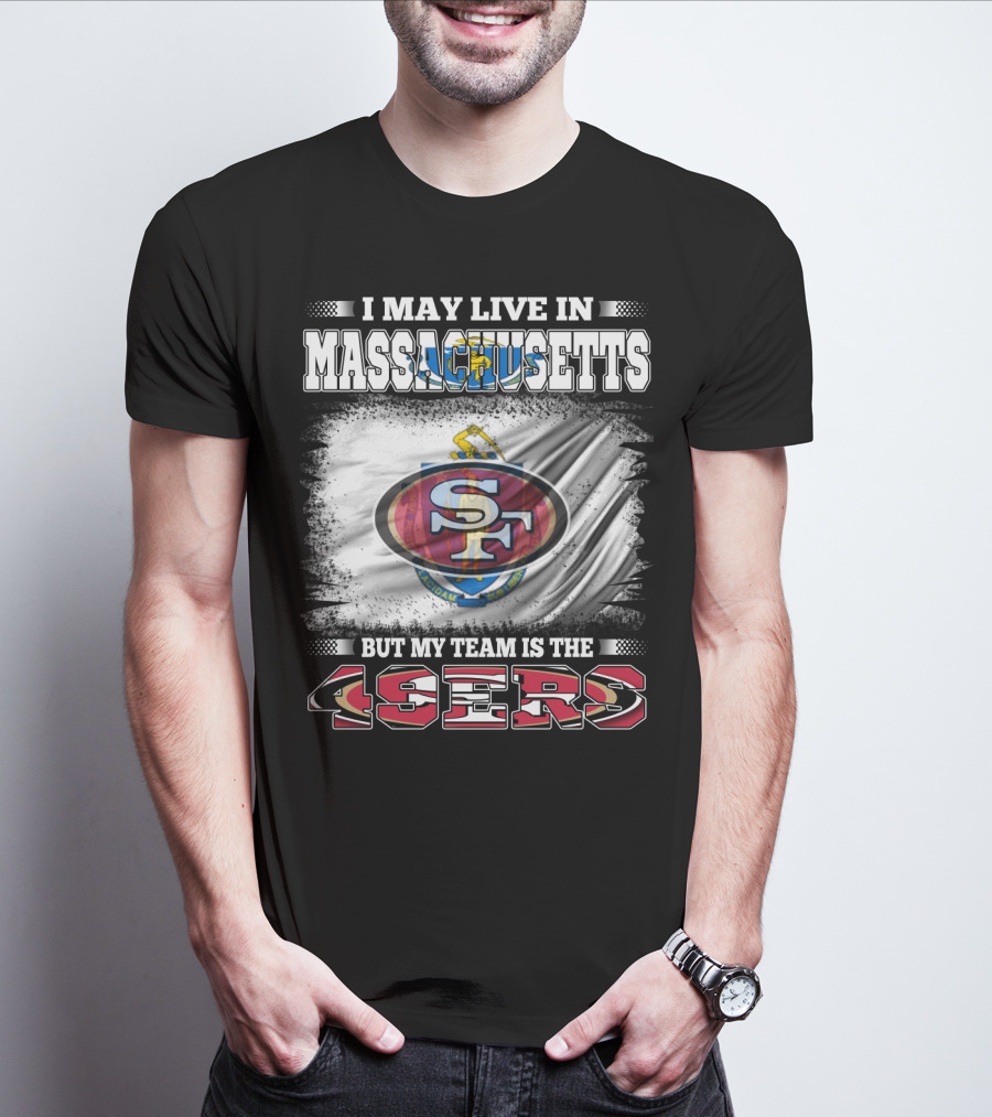 I May Live In Massachusetts But My Team Is The 49ers T-Shirt