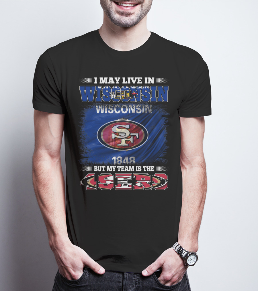 I May Live In Wisconsin 1848 But My Team Is The 49ers T-Shirt
