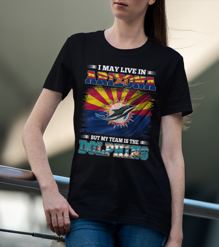 I May Live In Arizona But My Team Is The Dolphins T-Shirt