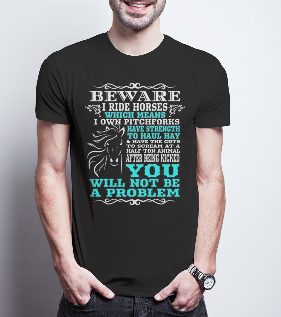 BEWARE I Ride Horses Which Means I Own Pitchforks Have Strength To Haul Hay And Have The Guts To Scream At A Half Ton Animal After Being Kicked You Will Not Be A Problem T-Shirt