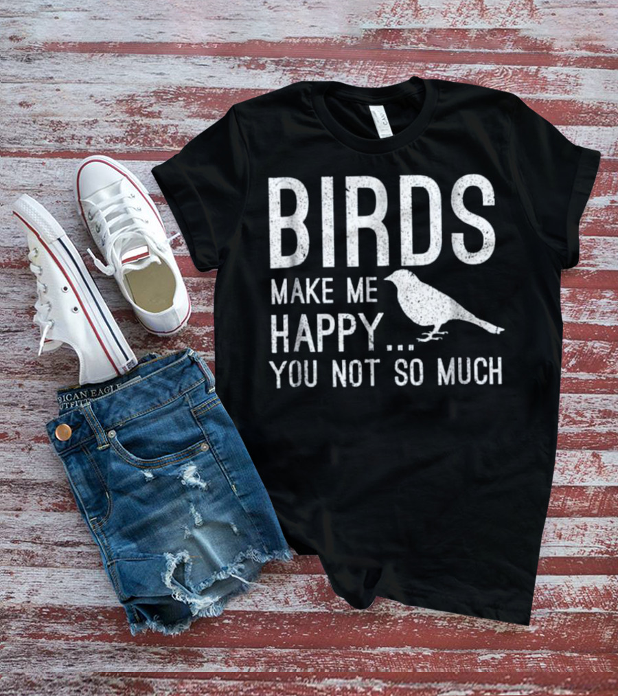 Birds Make Me Happy You Not So Much T-Shirt