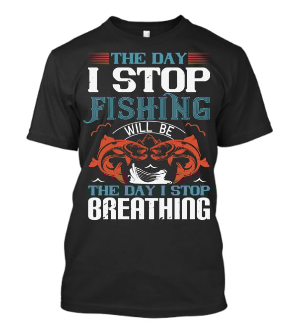 THE DAY I STOP FISHING WILL BE THE DAY I STOP BREATHING T-Shirt