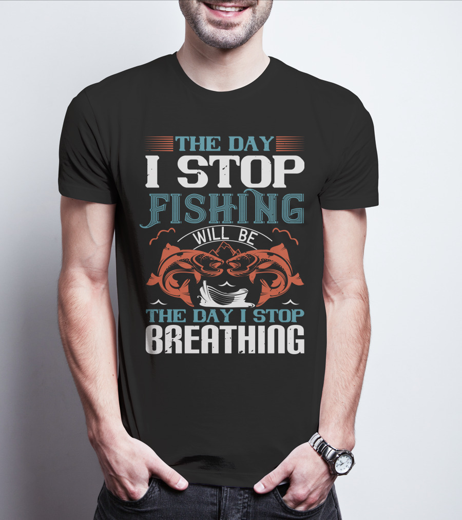 THE DAY I STOP FISHING WILL BE THE DAY I STOP BREATHING T-Shirt
