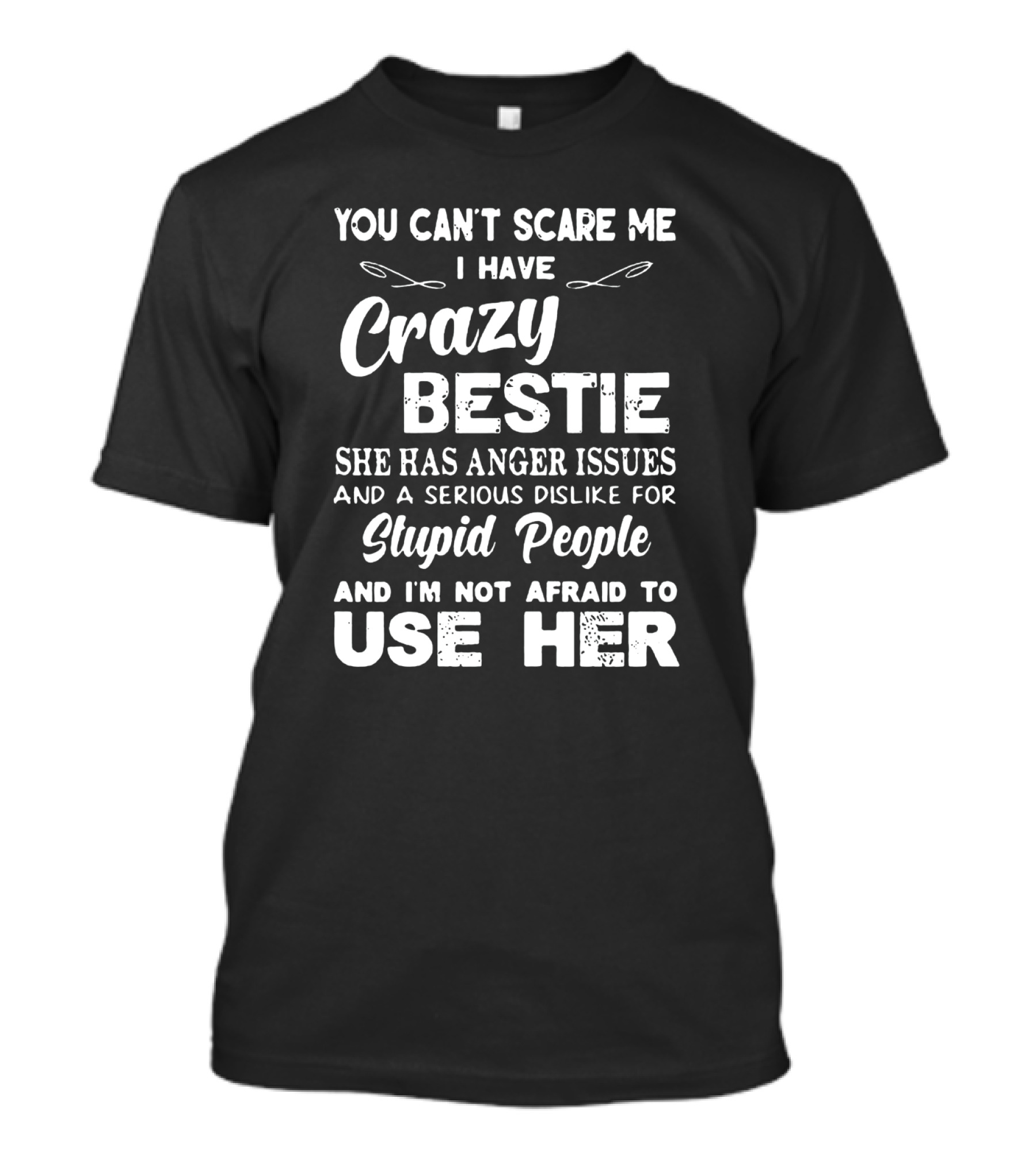 YOU CAN'T SCARE ME I HAVE CRAZY BESTIE SHE HAS ANGER ISSUES AND A SERIOUS DISLIKE FOR STUPID PEOPLE AND I'M NOT AFRAID TO USE HER T-Shirt