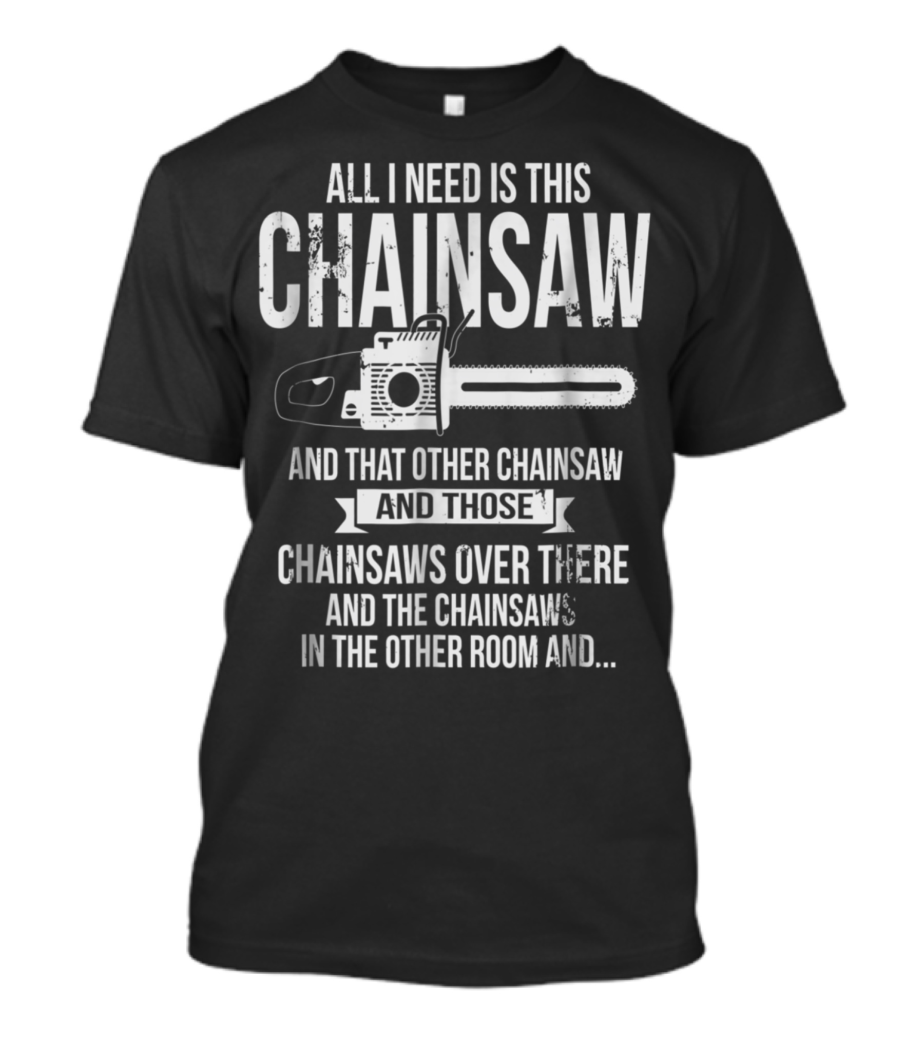 All I Need Is This Chainsaw And That Other Chainsaw And Those Chainsaws Over There And The Chainsaws In The Other Room And.. T-Shirt
