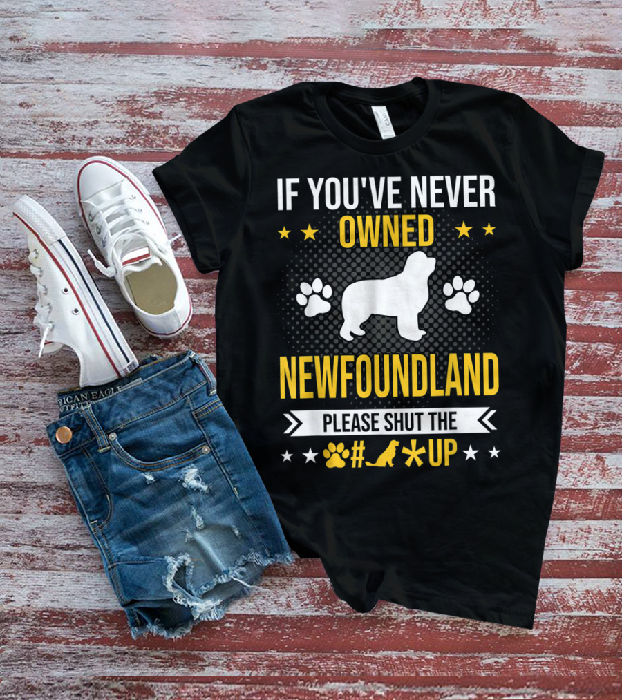 IF YOU'VE NEVER OWNED NEWFOUNDLAND PLEASE SHUT THE #*@ UP T-Shirt