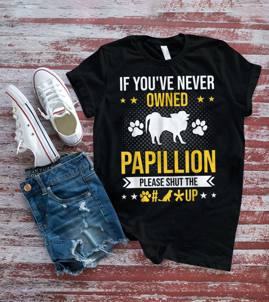 If You've Never Owned Papillion Please Shut The Pup Up T-Shirt