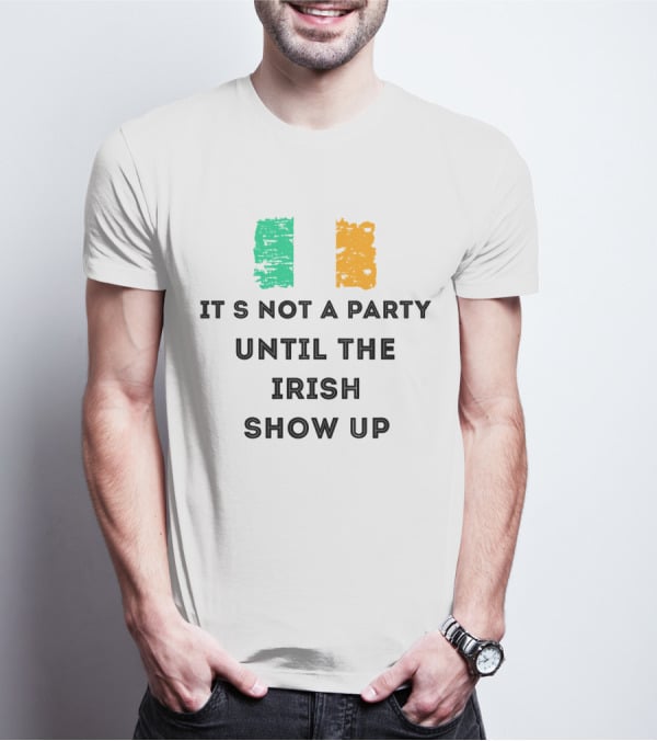 It's Not A Party Until The Irish Show Up With Irish Flag Colors T-Shirt