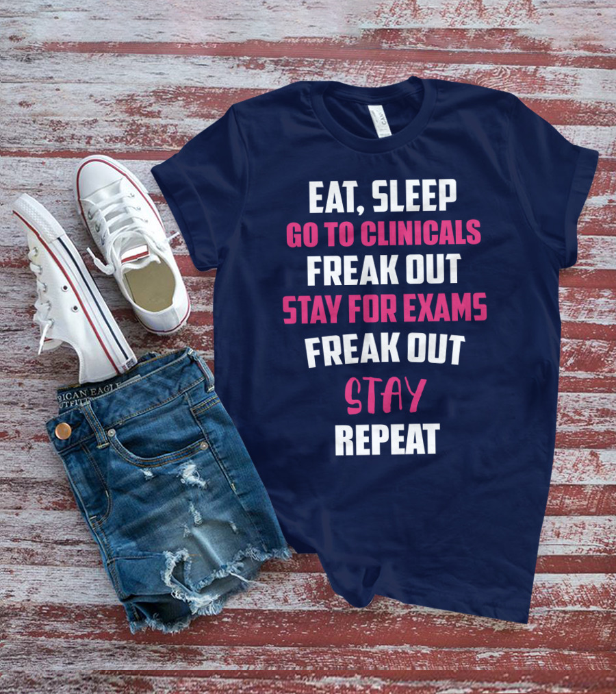Eat Sleep Go To Clinicals Freak Out Stay For Exams Freak Out Stay Repeat T-Shirt