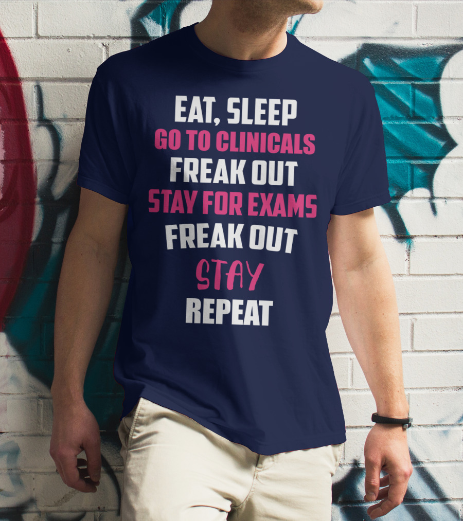 Eat Sleep Go To Clinicals Freak Out Stay For Exams Freak Out Stay Repeat T-Shirt