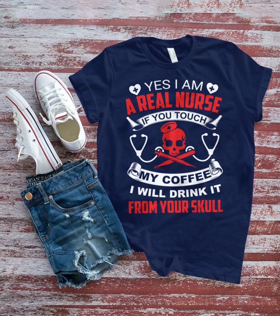Yes I Am A Real Nurse If You Touch My Coffee I Will Drink It From Your Skull T-Shirt