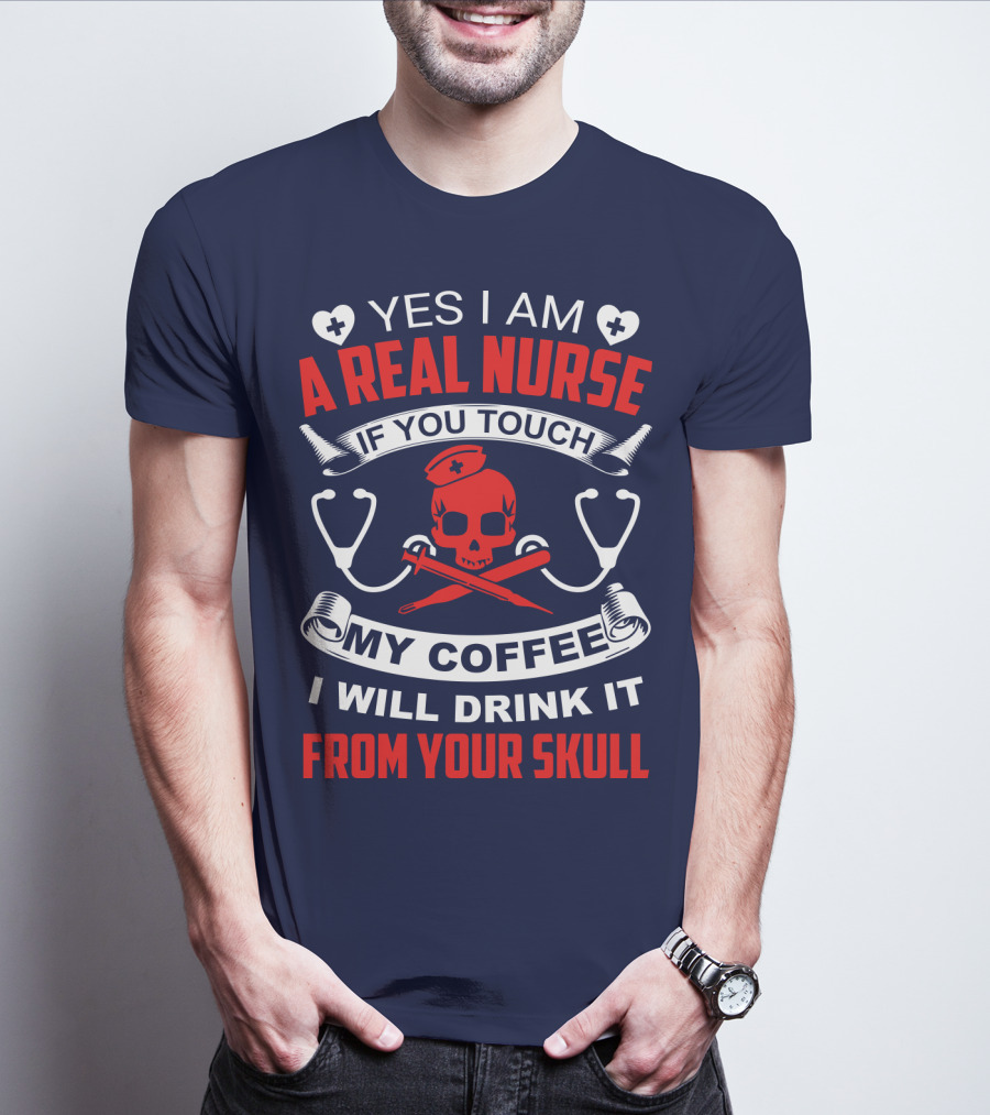 Yes I Am A Real Nurse If You Touch My Coffee I Will Drink It From Your Skull T-Shirt