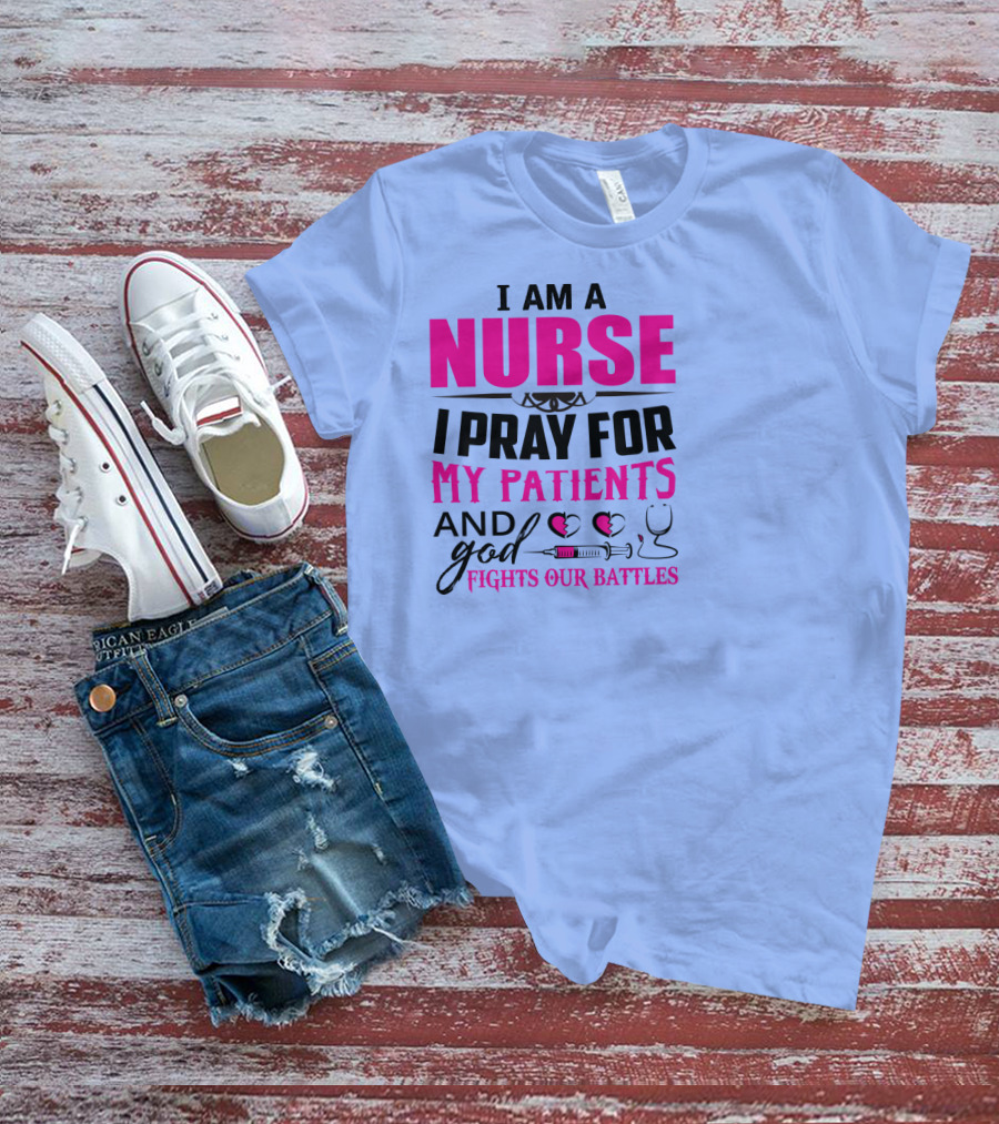 I Am A Nurse I Pray For My Patients And God Fights Our Battles T-Shirt