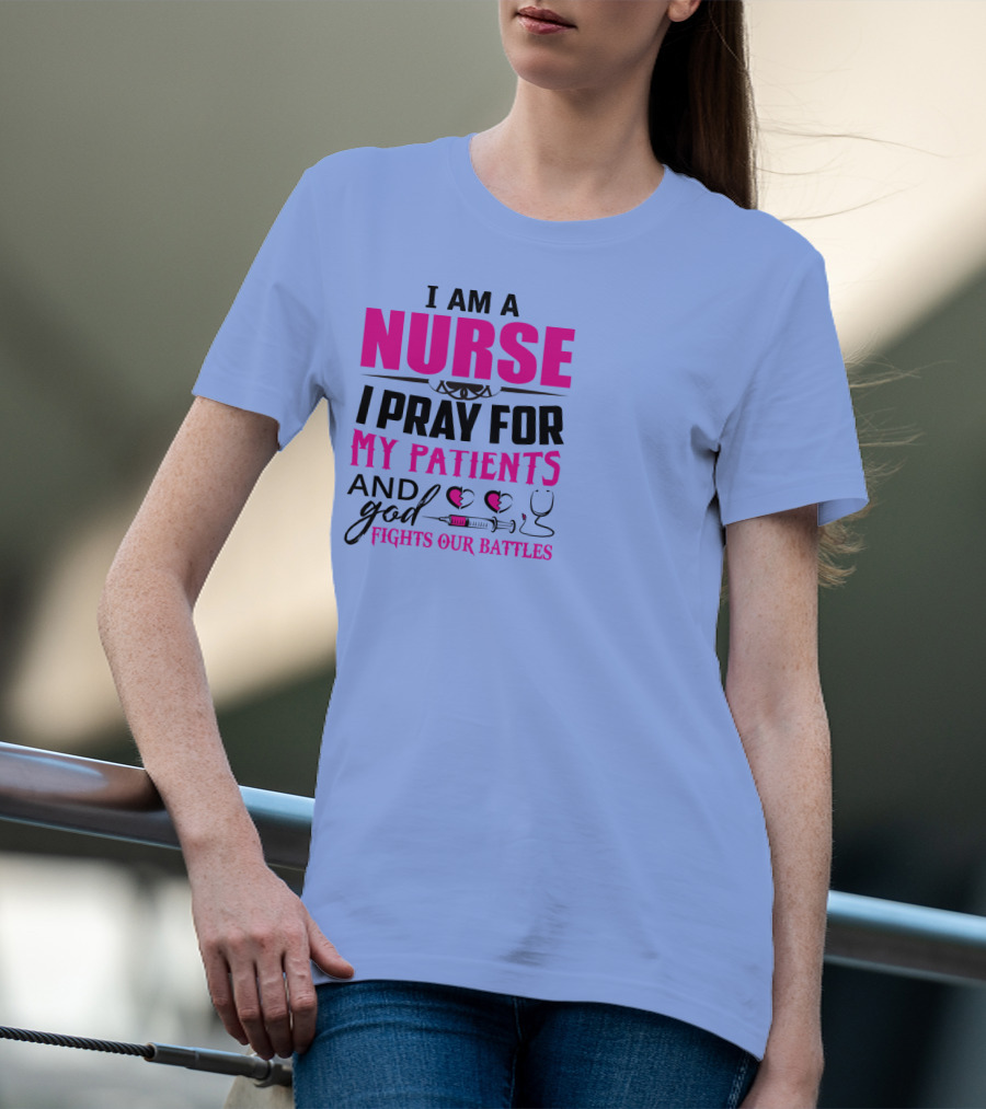 I Am A Nurse I Pray For My Patients And God Fights Our Battles T-Shirt