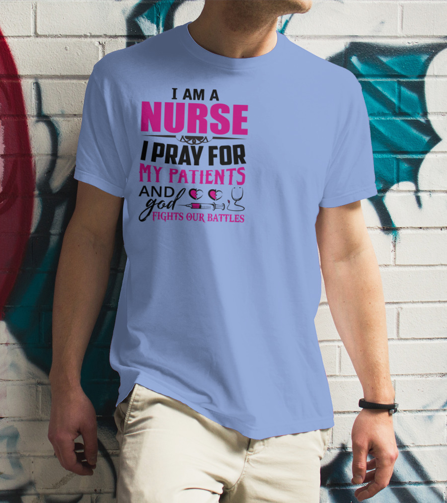 I Am A Nurse I Pray For My Patients And God Fights Our Battles T-Shirt
