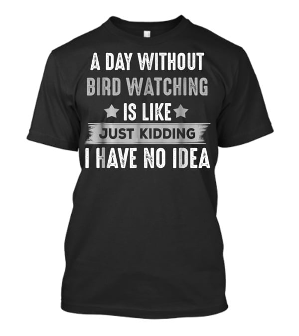 A Day Without Bird Watching Is Like Just Kidding I Have No Idea T-Shirt
