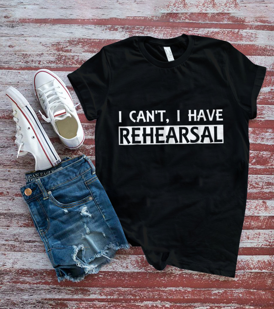 Funny I Can't I Have Rehearsal Theater Actor T-Shirt