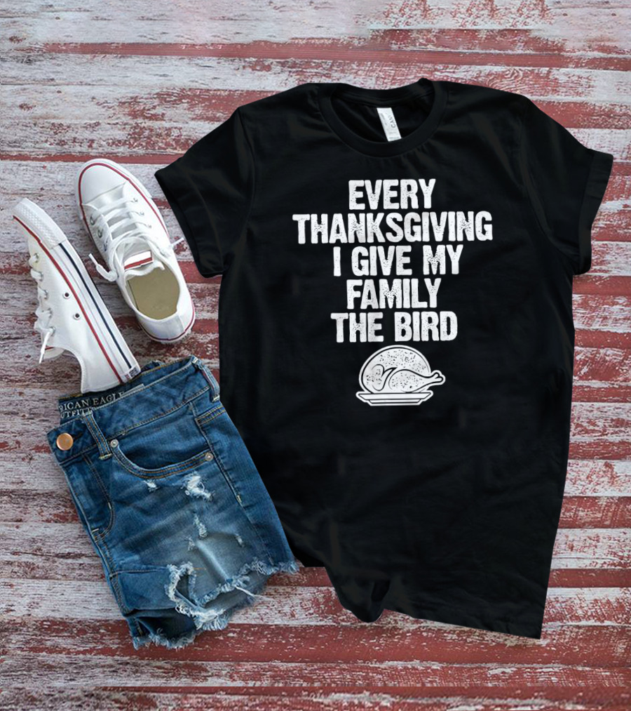 Every Thanksgiving I Give My Family The Bird Turkey Humorous Saying T-Shirt