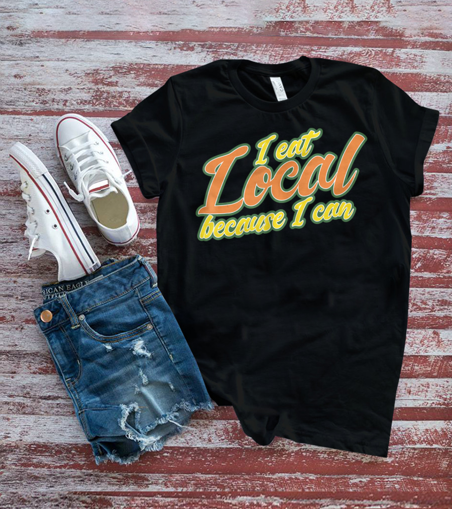 I Eat Local Because I Can T-Shirt