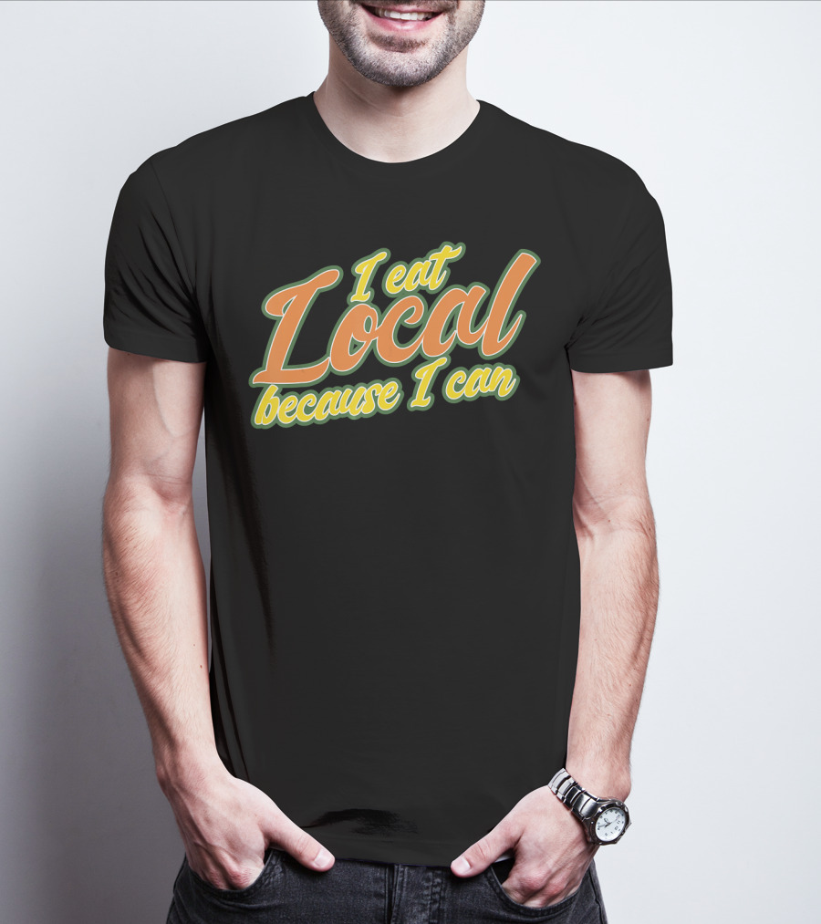 I Eat Local Because I Can T-Shirt