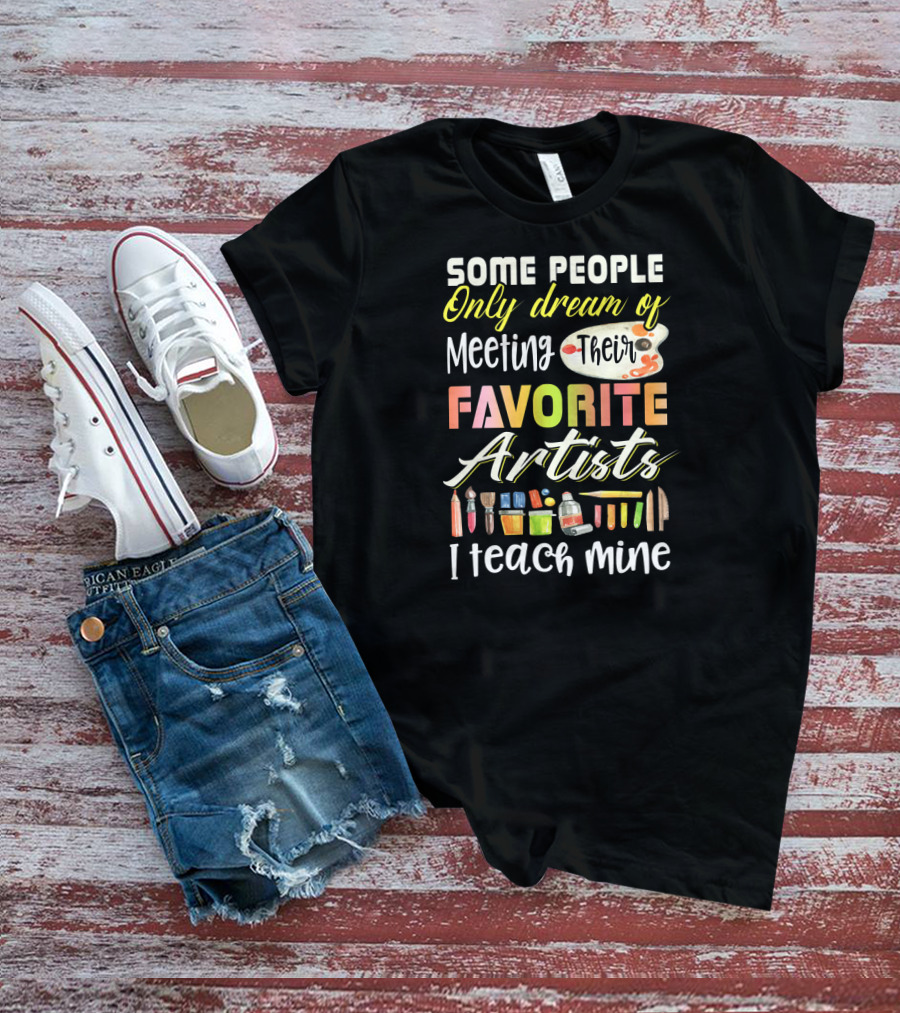 Some People Only Dream Of Meeting Their Favorite Artists I Teach Mine Art Teacher T-Shirt