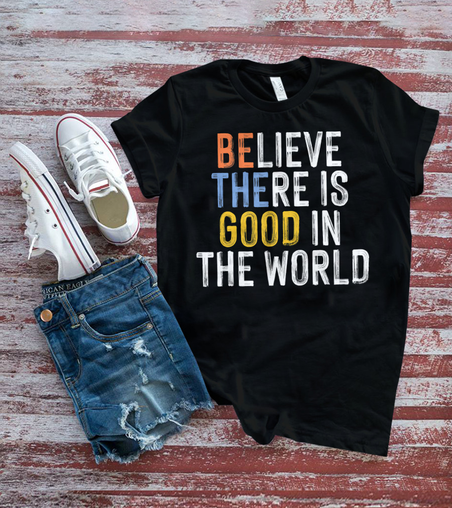 BE Believe There Is Good In The World T-Shirt