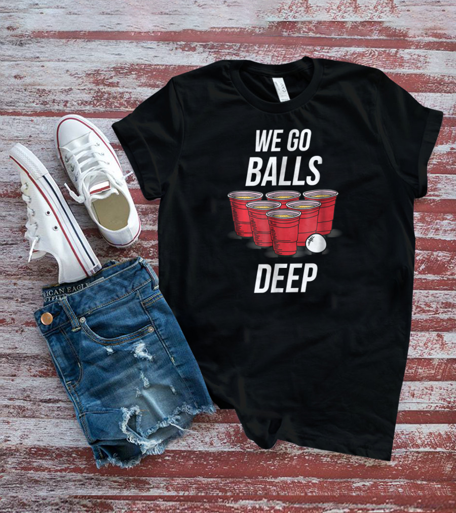 We Go Balls Deep Beer Pong Cups And Ball T-Shirt