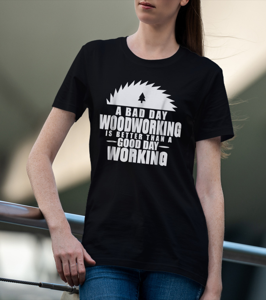 A Bad Day Woodworking Is Better Than A Good Day Working Woodworker Clothing T-Shirt