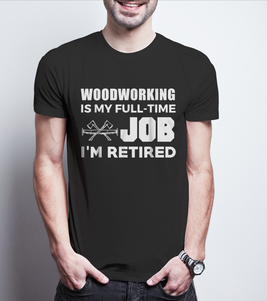 WOODWORKING IS MY FULL-TIME JOB I'M RETIRED T-Shirt