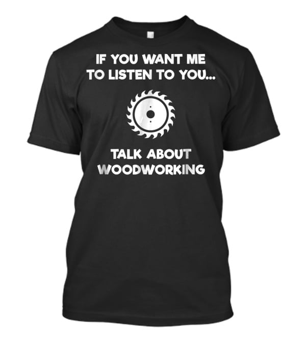 If You Want Me To Listen, Talk About Woodworking Saw Blade T-Shirt