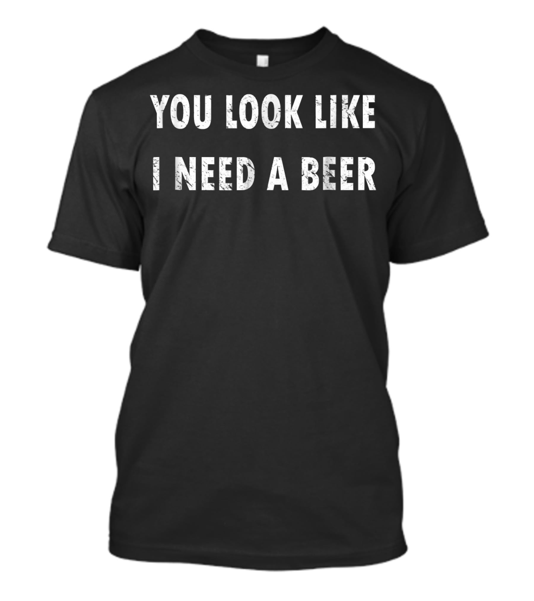 You Look Like I Need A Beer T-Shirt