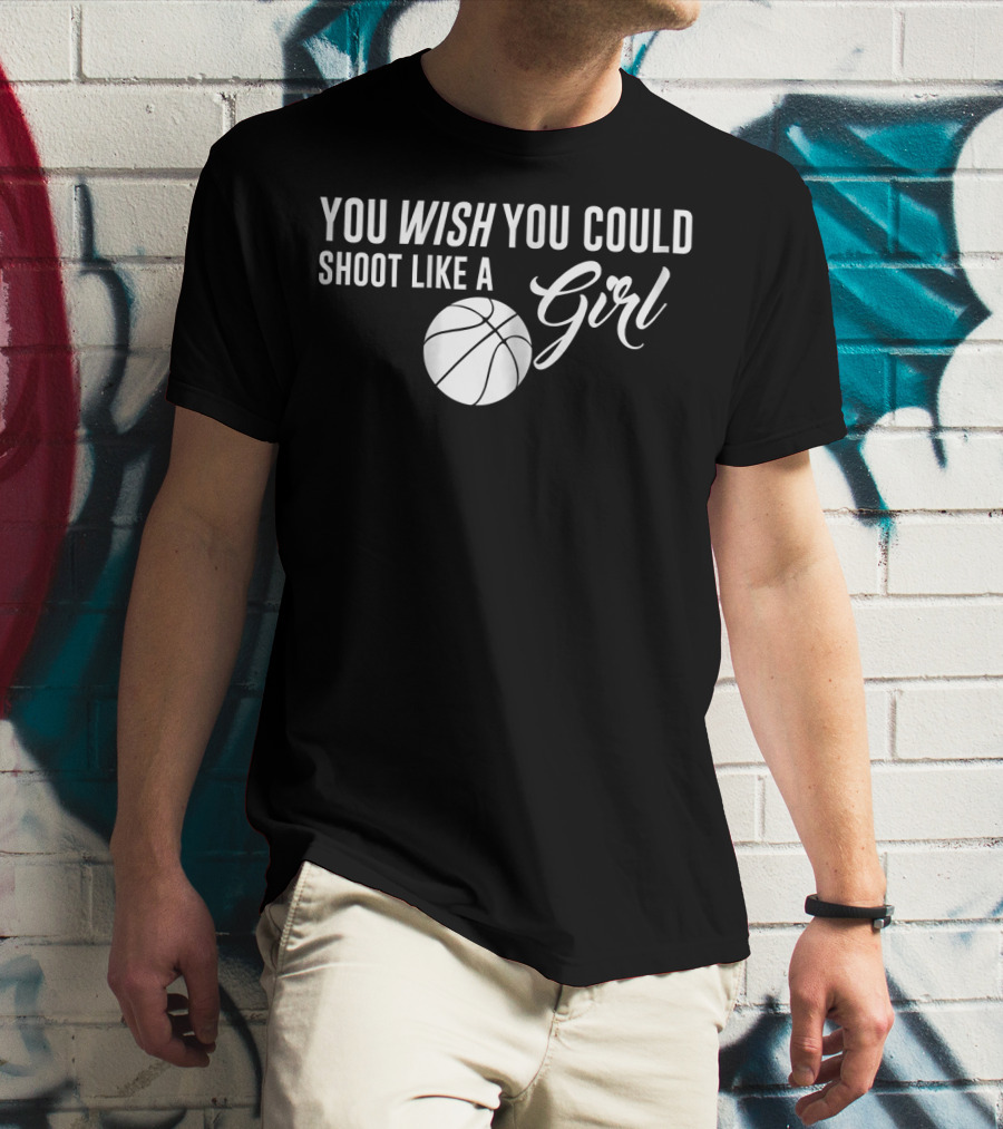 You Wish You Could Shoot Like A Girl Basketball T-Shirt