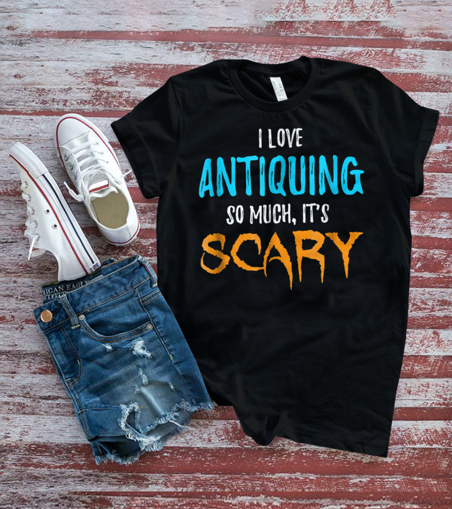 I Love Antiquing So Much It's Scary T-Shirt