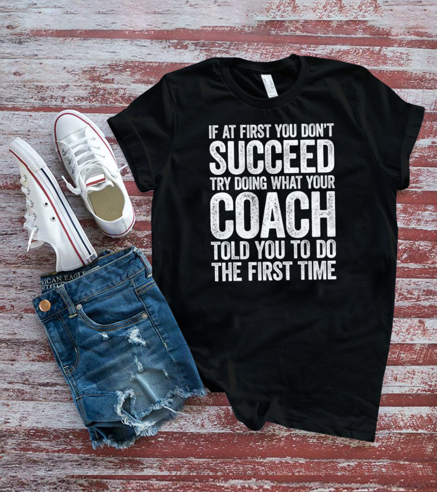 If At First You Don’t Succeed Try Doing What Your Coach Told You To Do The First Time T-Shirt