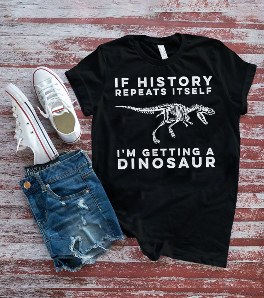 If History Repeats Itself I'm Getting A Dinosaur T-Shirt