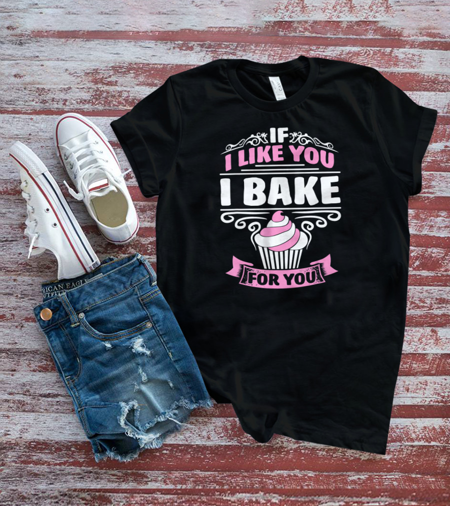 If I Like You I Bake For You Cupcake Cake Baker T-Shirt