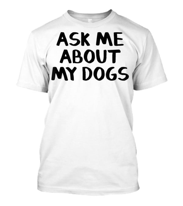Ask Me About My Dogs T-Shirt