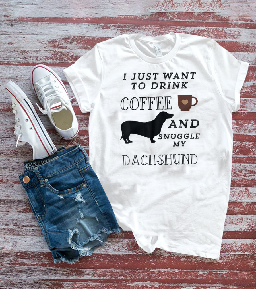 I Just Want To Drink Coffee And Snuggle My Dachshund T-Shirt