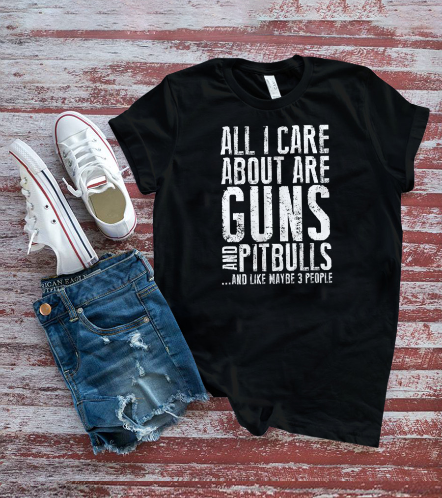 All I Care About Are Guns And Pitbulls And Like Maybe 3 People T-Shirt