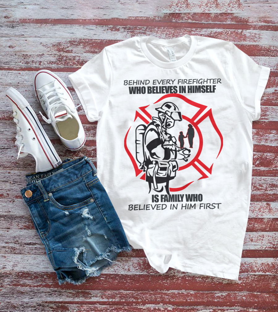 BEHIND EVERY FIREFIGHTER WHO BELIEVES IN HIMSELF IS FAMILY WHO BELIEVED IN HIM FIRST T-Shirt