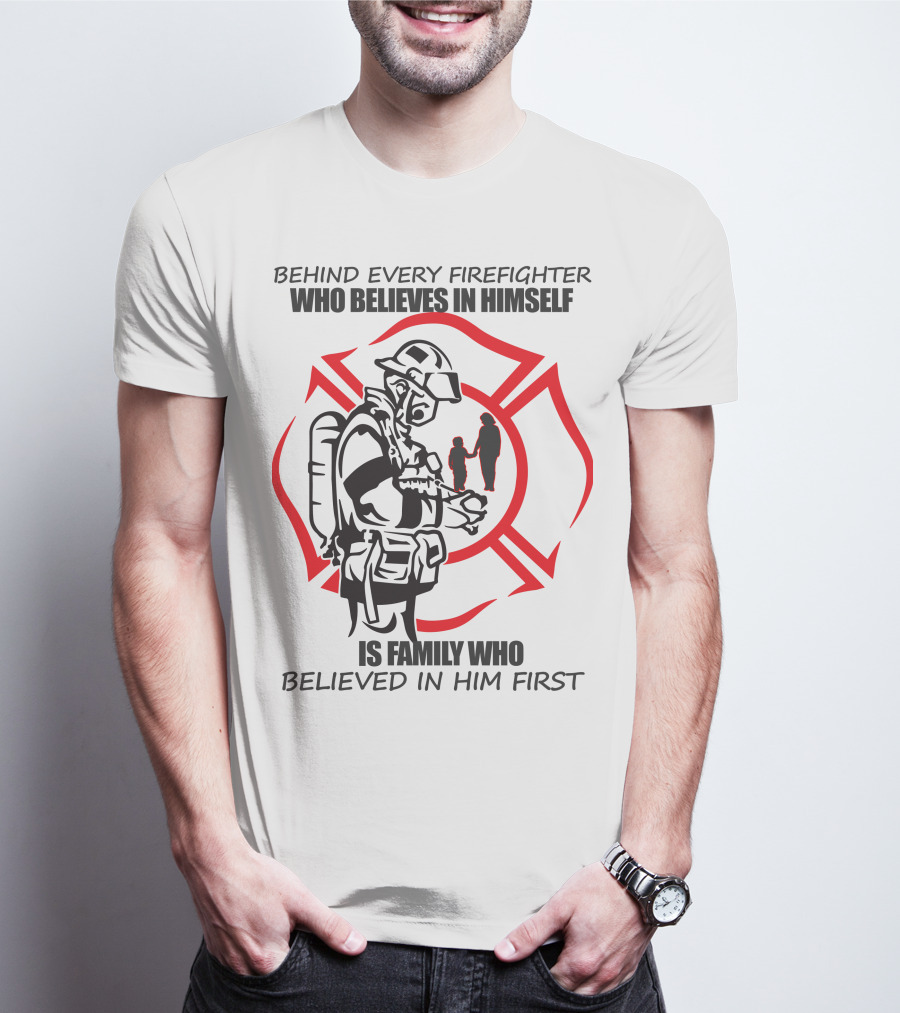 BEHIND EVERY FIREFIGHTER WHO BELIEVES IN HIMSELF IS FAMILY WHO BELIEVED IN HIM FIRST T-Shirt