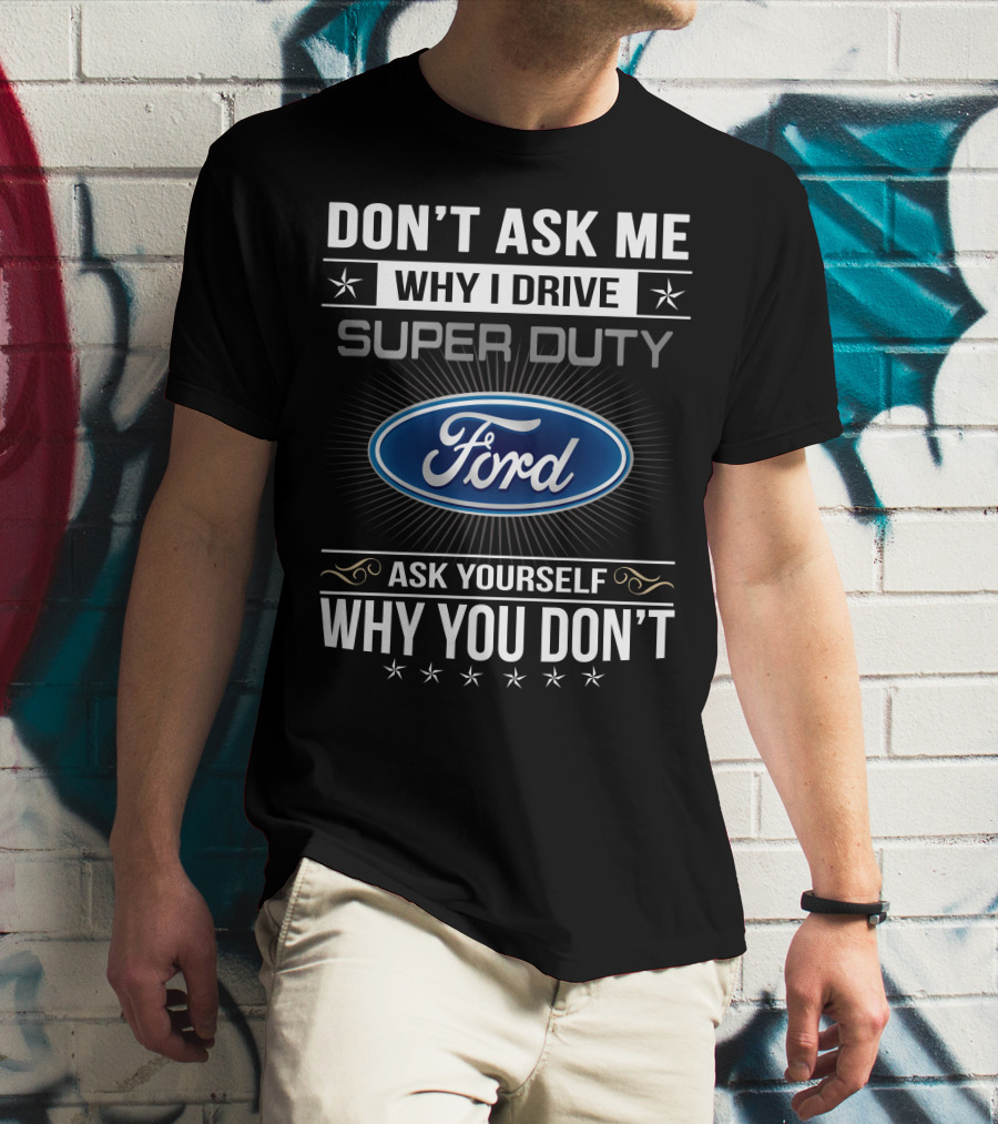 DON'T ASK ME WHY I DRIVE SUPER DUTY FORD ASK YOURSELF WHY YOU DON'T T-Shirt