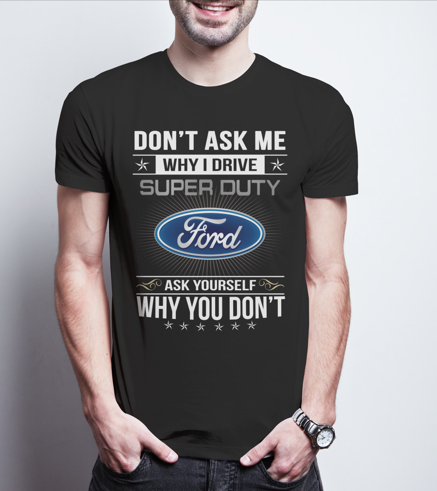 DON'T ASK ME WHY I DRIVE SUPER DUTY FORD ASK YOURSELF WHY YOU DON'T T-Shirt