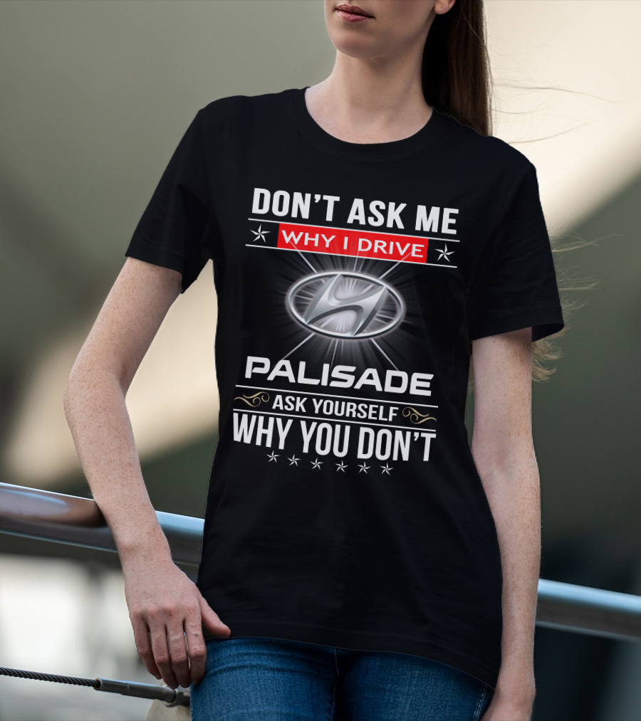DON'T ASK ME WHY I DRIVE HYUNDAI PALISADE ASK YOURSELF WHY YOU DON'T T-Shirt