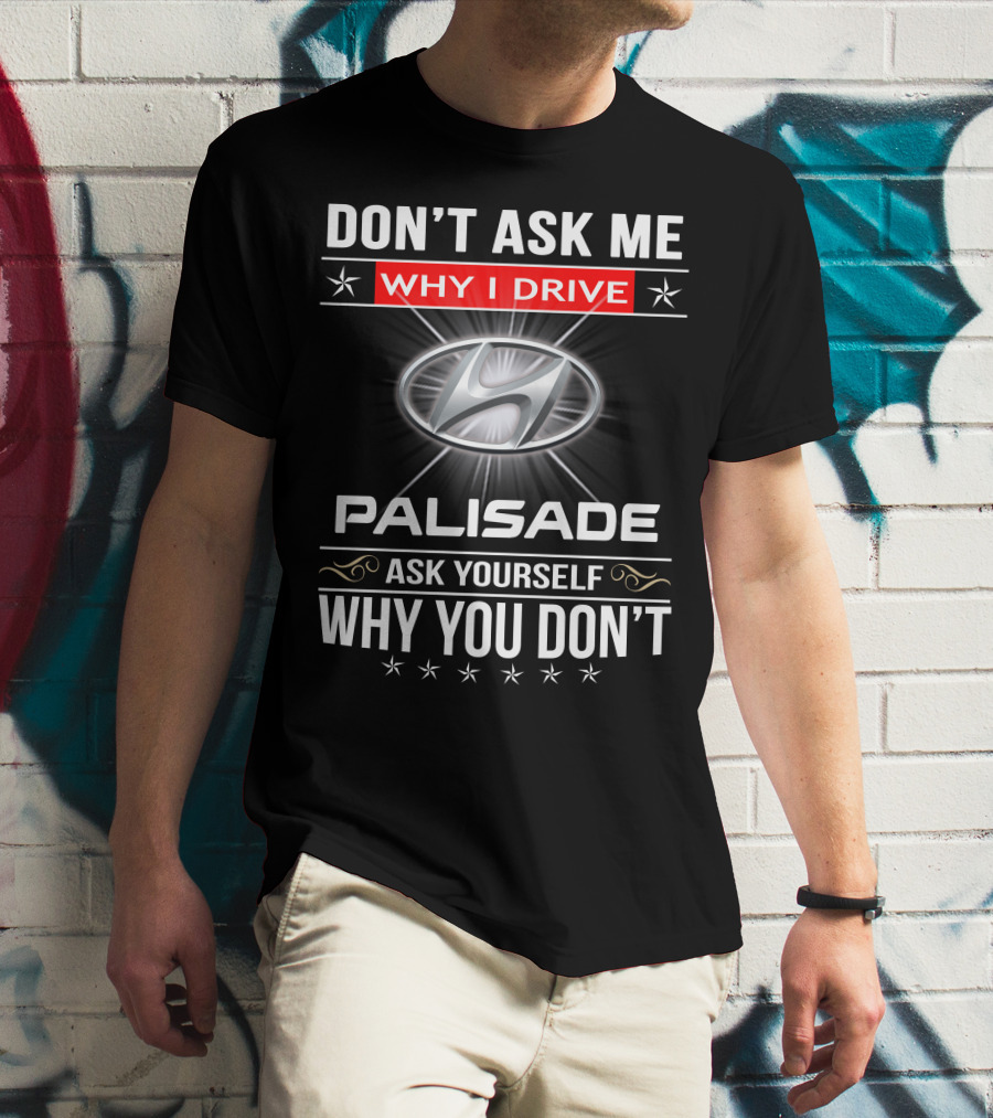 DON'T ASK ME WHY I DRIVE HYUNDAI PALISADE ASK YOURSELF WHY YOU DON'T T-Shirt