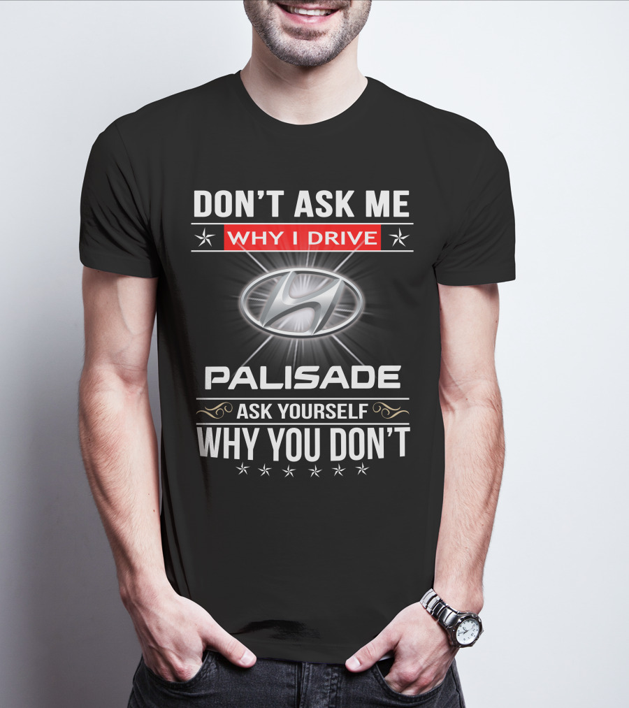 DON'T ASK ME WHY I DRIVE HYUNDAI PALISADE ASK YOURSELF WHY YOU DON'T T-Shirt