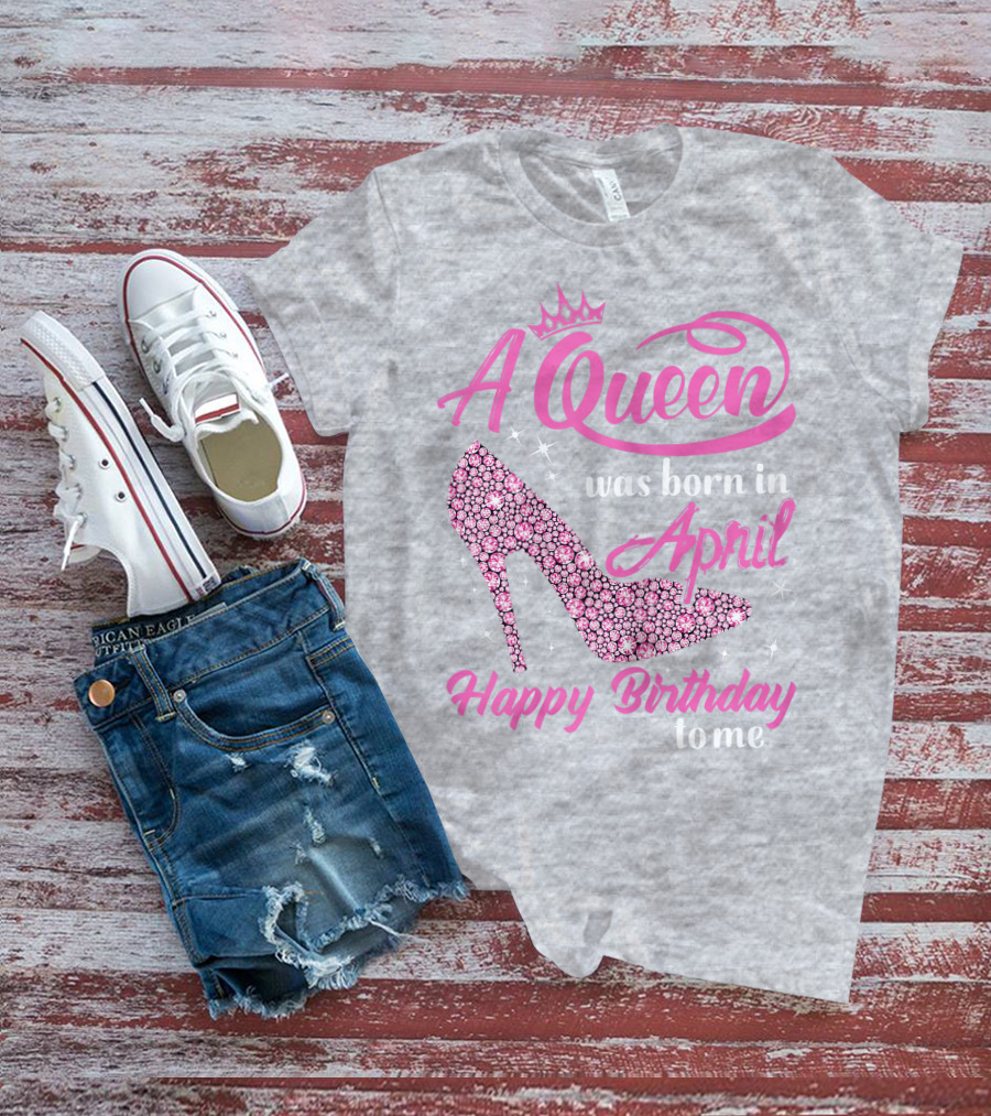 A Queen Was Born In April Happy Birthday To Me Pink High Heel T-Shirt