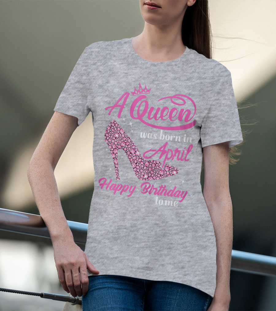 A Queen Was Born In April Happy Birthday To Me Pink High Heel T-Shirt